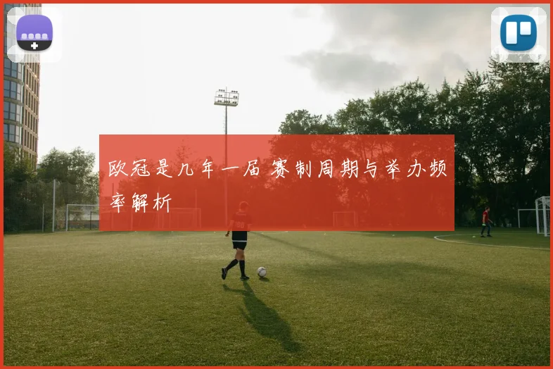 欧冠是几年一届 赛制周期与举办频率解析