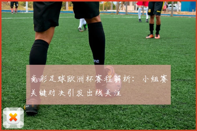 竟彩足球欧洲杯赛程解析:小组赛关键对决引发出线关注