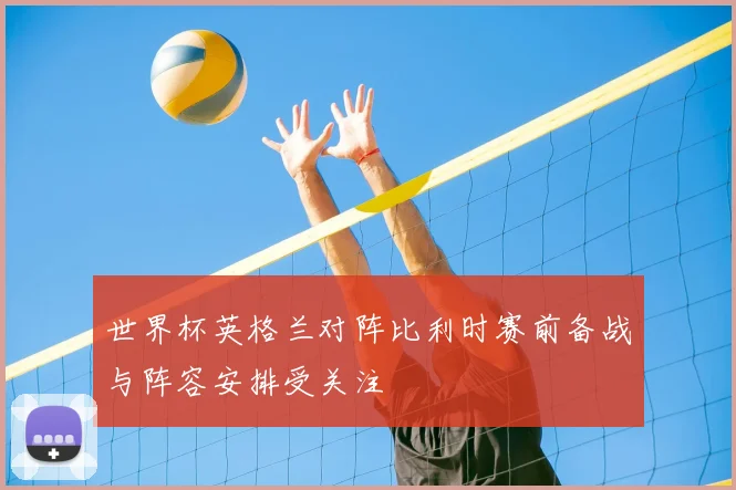 世界杯英格兰对阵比利时赛前备战与阵容安排受关注