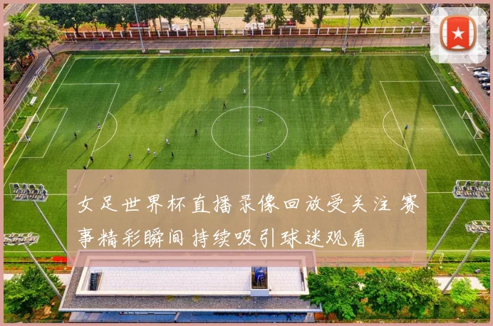 女足世界杯直播录像回放受关注 赛事精彩瞬间持续吸引球迷观看
