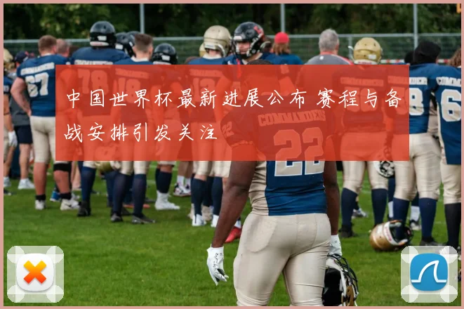 中国世界杯最新进展公布 赛程与备战安排引发关注