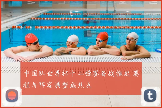 中国队世界杯十二强赛备战推进 赛程与阵容调整成焦点