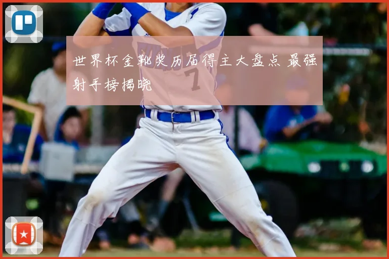 世界杯金靴奖历届得主大盘点 最强射手榜揭晓