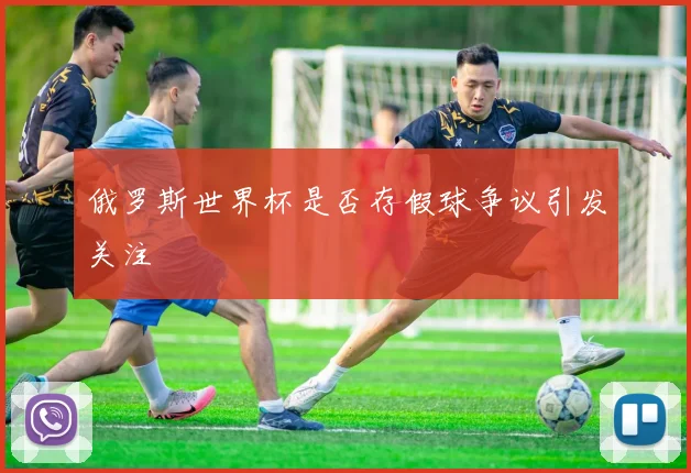 俄罗斯世界杯是否存假球争议引发关注