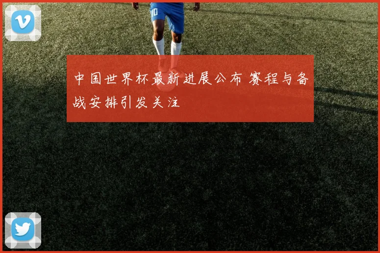 中国世界杯最新进展公布 赛程与备战安排引发关注