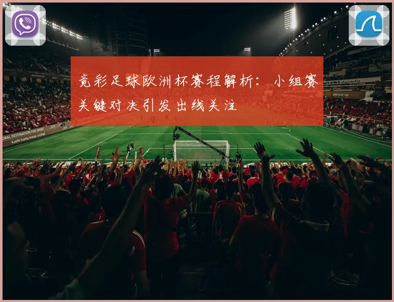 竟彩足球欧洲杯赛程解析:小组赛关键对决引发出线关注