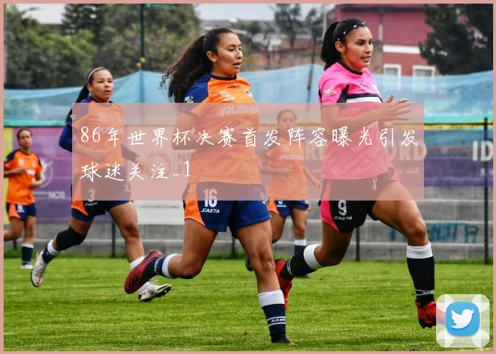 86年世界杯决赛首发阵容曝光引发球迷关注_1