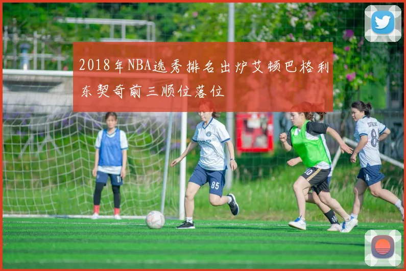 2018年NBA选秀排名出炉艾顿巴格利东契奇前三顺位落位