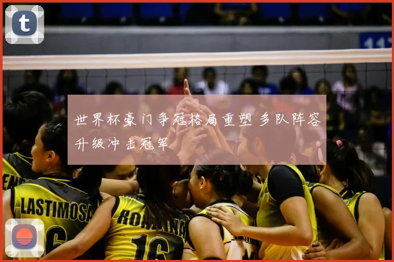 世界杯豪门争冠格局重塑 多队阵容升级冲击冠军