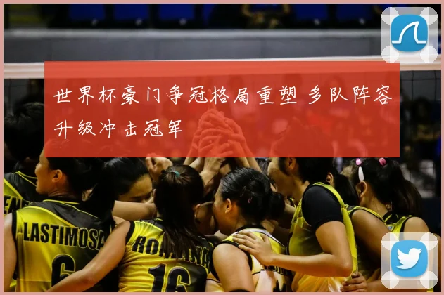 世界杯豪门争冠格局重塑 多队阵容升级冲击冠军