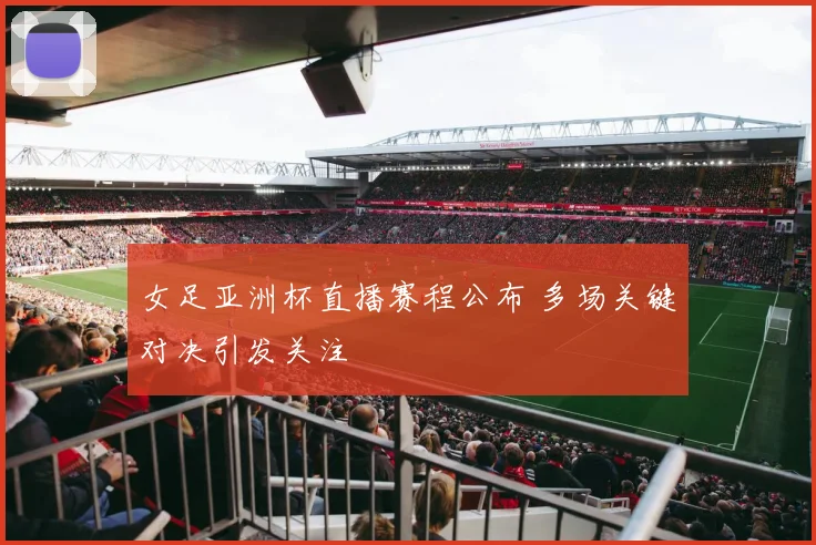 女足亚洲杯直播赛程公布 多场关键对决引发关注