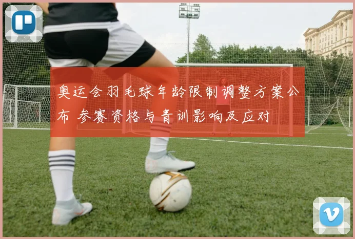 奥运会羽毛球年龄限制调整方案公布 参赛资格与青训影响及应对