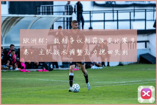 欧洲杯：裁判争议判罚改变比赛节奏，主队战术调整无力挽回失利