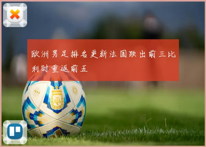 欧洲男足排名更新法国跌出前三比利时重返前五