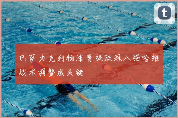 巴萨力克利物浦晋级欧冠八强哈维战术调整成关键