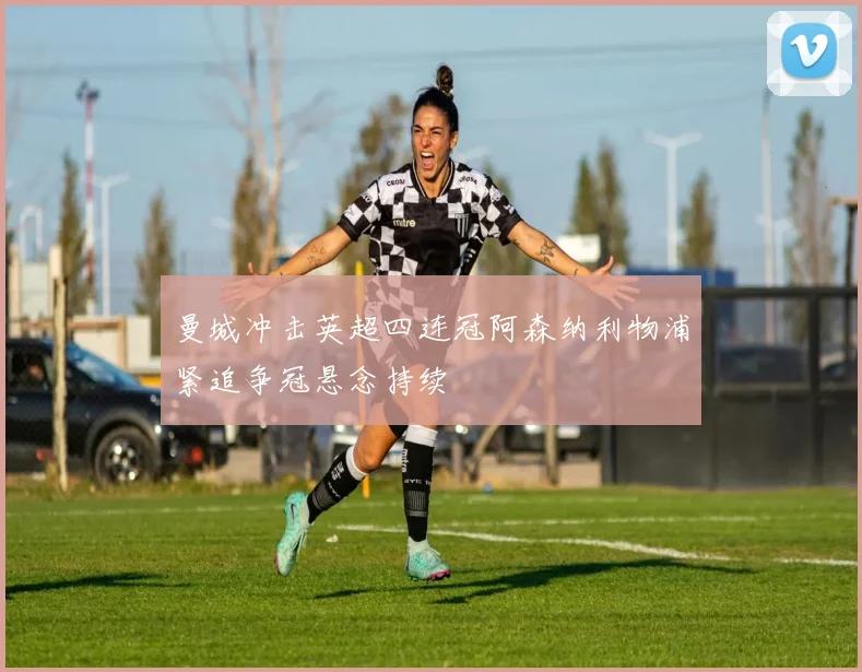 曼城冲击英超四连冠阿森纳利物浦紧追争冠悬念持续