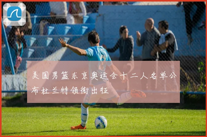 美国男篮东京奥运会十二人名单公布杜兰特领衔出征