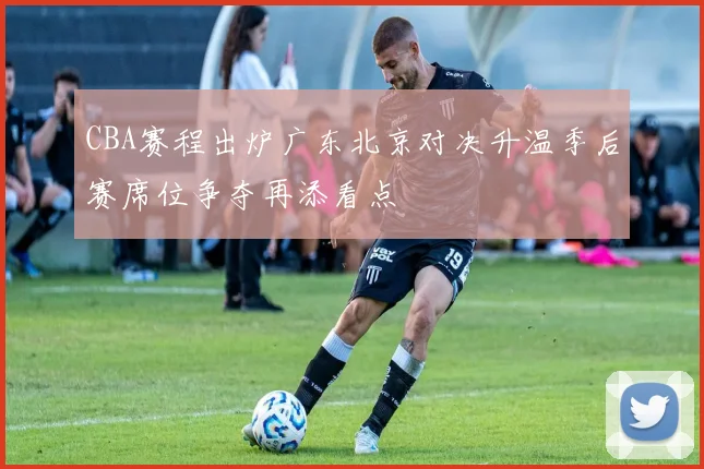 CBA赛程出炉广东北京对决升温季后赛席位争夺再添看点