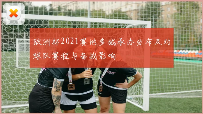 欧洲杯2021赛地多城承办分布及对球队赛程与备战影响