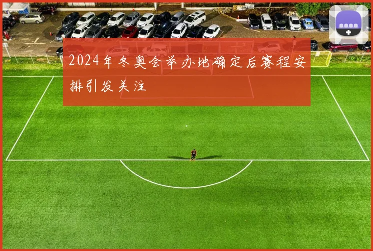 2024年冬奥会举办地确定后赛程安排引发关注