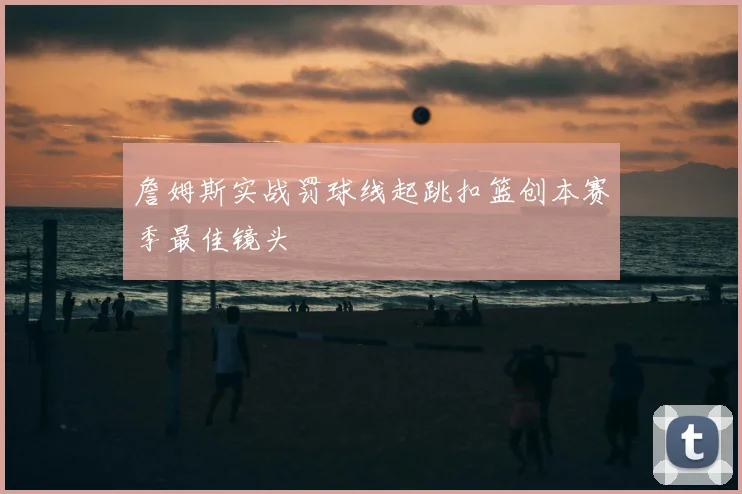 詹姆斯实战罚球线起跳扣篮创本赛季最佳镜头