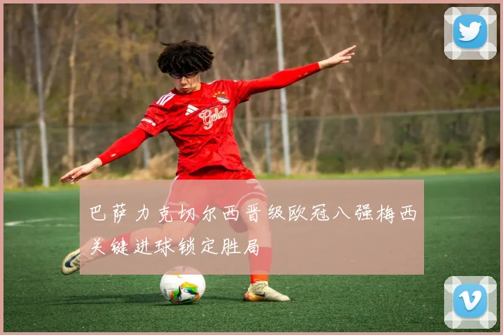 巴萨力克切尔西晋级欧冠八强梅西关键进球锁定胜局