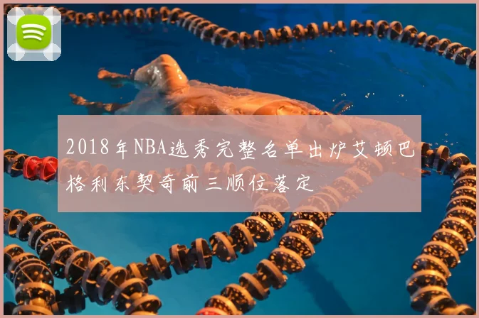 2018年NBA选秀完整名单出炉艾顿巴格利东契奇前三顺位落定