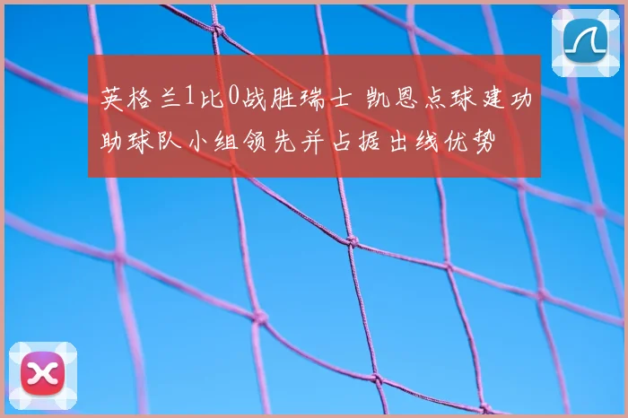英格兰1比0战胜瑞士 凯恩点球建功助球队小组领先并占据出线优势