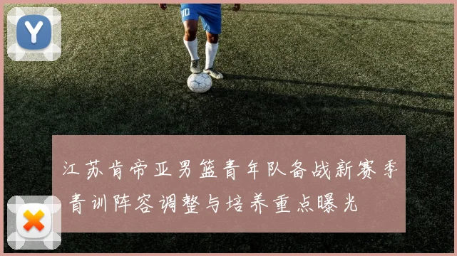 江苏肯帝亚男篮青年队备战新赛季 青训阵容调整与培养重点曝光