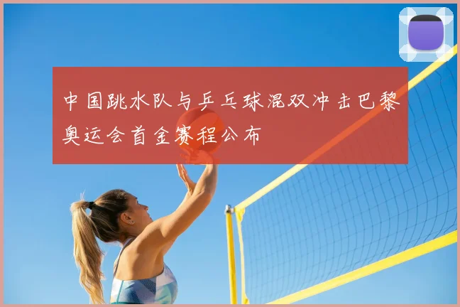 中国跳水队与乒乓球混双冲击巴黎奥运会首金赛程公布