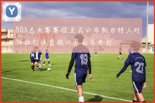 NBA总决赛赛程正式公布凯尔特人对阵独行侠首战六月七日开打