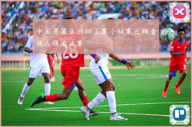 中国男篮亚洲杯正赛小组赛出线晋级八强淘汰赛