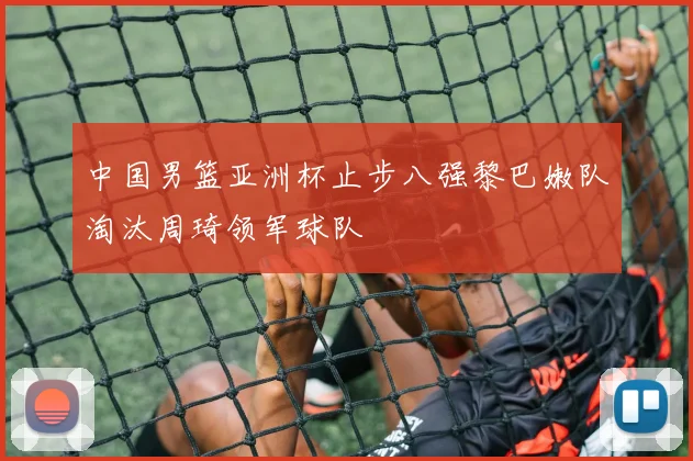 中国男篮亚洲杯止步八强黎巴嫩队淘汰周琦领军球队