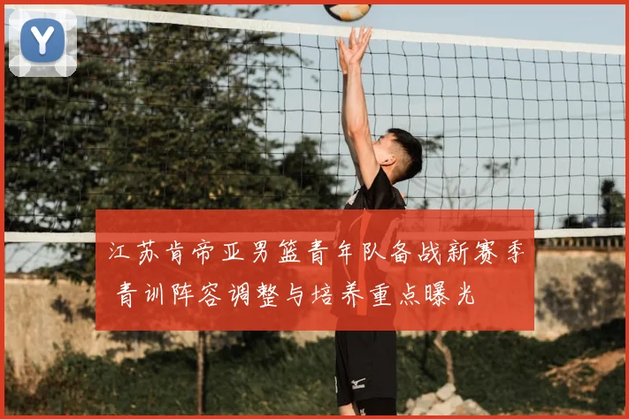 江苏肯帝亚男篮青年队备战新赛季 青训阵容调整与培养重点曝光