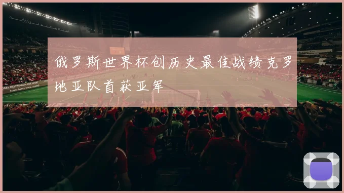 俄罗斯世界杯创历史最佳战绩克罗地亚队首获亚军