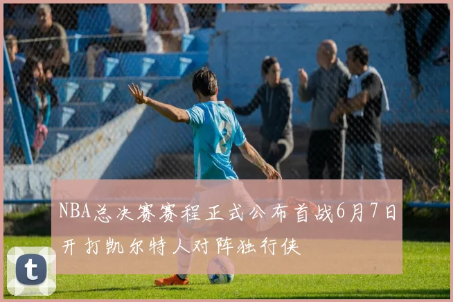 NBA总决赛赛程正式公布首战6月7日开打凯尔特人对阵独行侠
