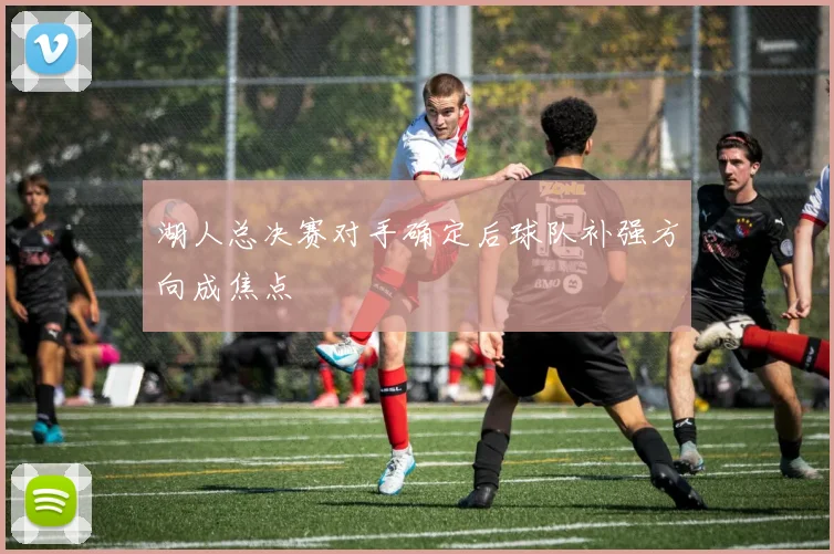 湖人总决赛对手确定后球队补强方向成焦点