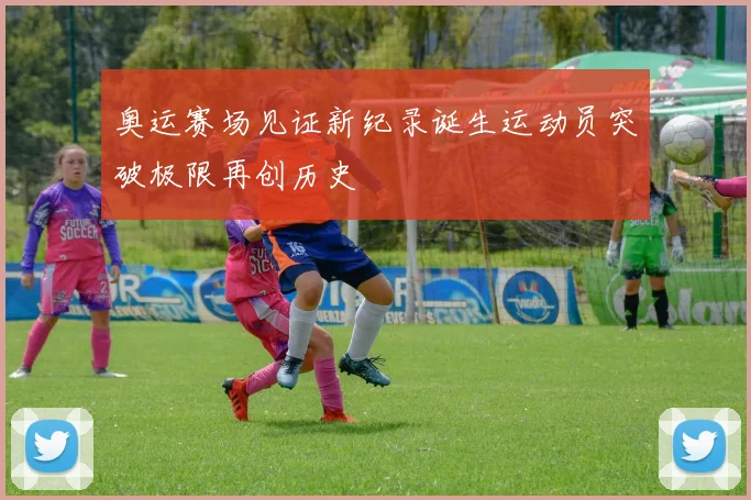 奥运赛场见证新纪录诞生运动员突破极限再创历史