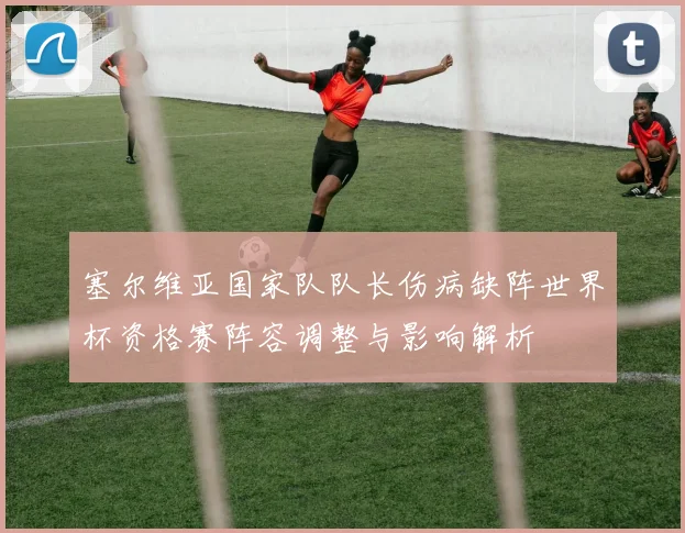 塞尔维亚国家队队长伤病缺阵世界杯资格赛阵容调整与影响解析