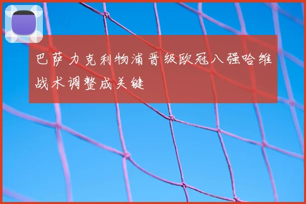 巴萨力克利物浦晋级欧冠八强哈维战术调整成关键