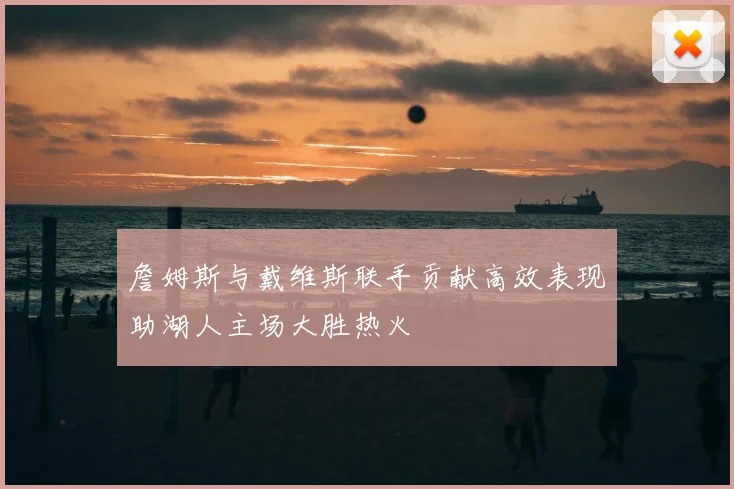 詹姆斯与戴维斯联手贡献高效表现助湖人主场大胜热火