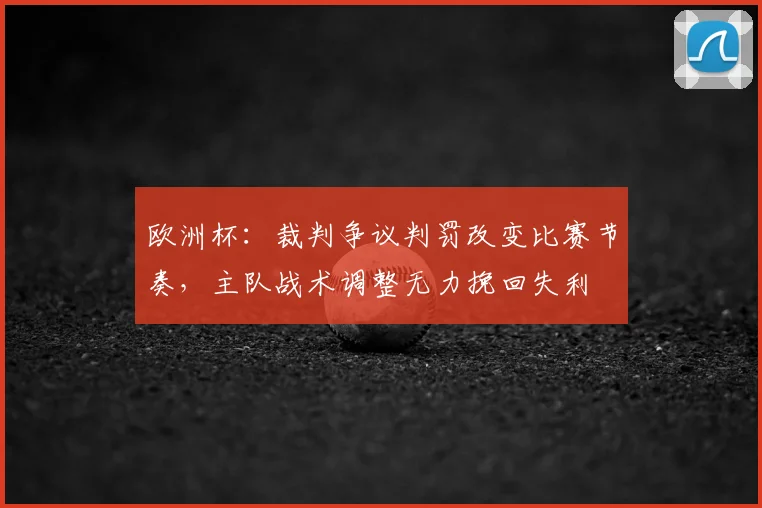 欧洲杯：裁判争议判罚改变比赛节奏，主队战术调整无力挽回失利
