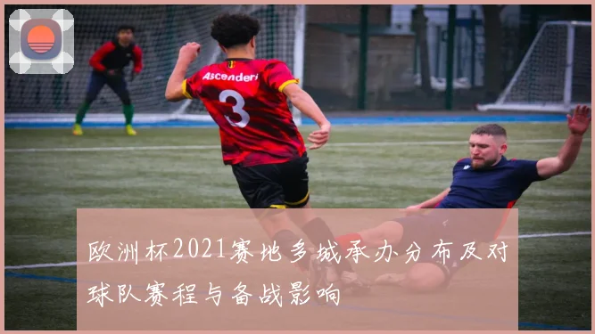 欧洲杯2021赛地多城承办分布及对球队赛程与备战影响