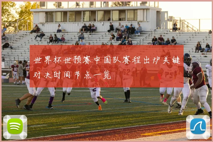 世界杯世预赛中国队赛程出炉关键对决时间节点一览