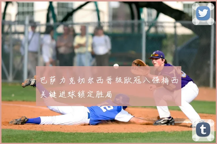 巴萨力克切尔西晋级欧冠八强梅西关键进球锁定胜局