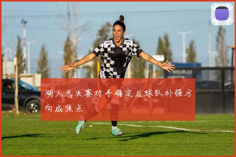 湖人总决赛对手确定后球队补强方向成焦点