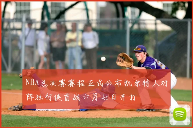 NBA总决赛赛程正式公布凯尔特人对阵独行侠首战六月七日开打