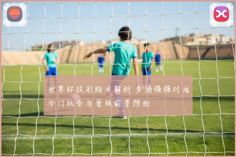 世界杯投彩赔率解析 多场强强对话冷门机会与晋级前景预测